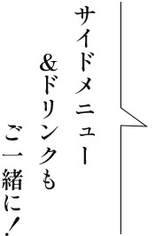 サイドメニュー＆ドリンクもご一緒に！